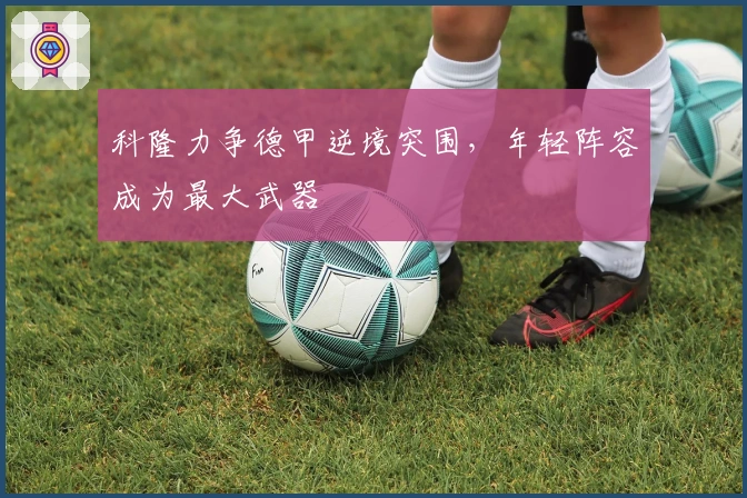 科隆力争德甲逆境突围，年轻阵容成为最大武器