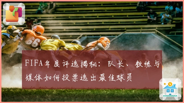 FIFA年度评选揭秘：队长、教练与媒体如何投票选出最佳球员