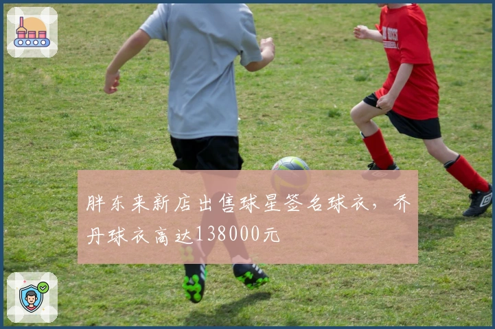 胖东来新店出售球星签名球衣，乔丹球衣高达138000元