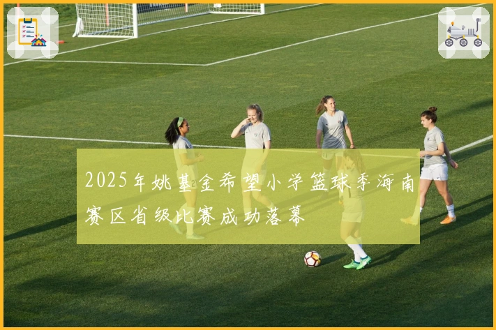 2025年姚基金希望小学篮球季海南赛区省级比赛成功落幕