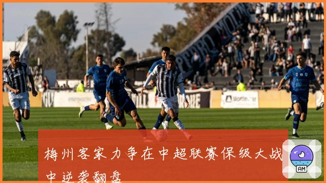 梅州客家力争在中超联赛保级大战中逆袭翻盘