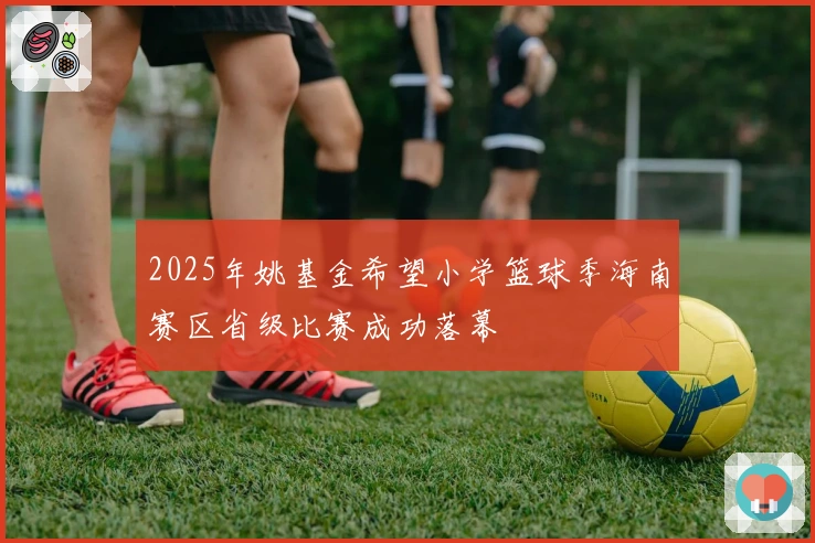 2025年姚基金希望小学篮球季海南赛区省级比赛成功落幕