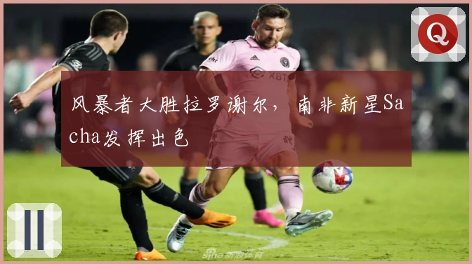 风暴者大胜拉罗谢尔，南非新星Sacha发挥出色