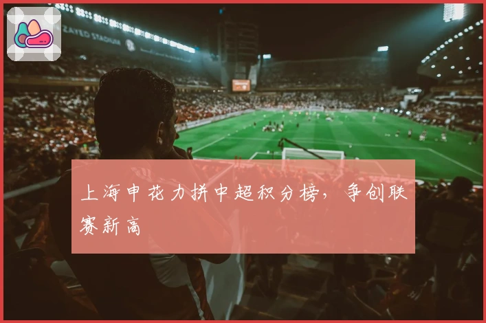 上海申花力拼中超积分榜，争创联赛新高