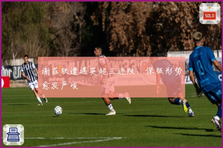 谢菲联遭遇英超三连败，保级形势愈发严峻