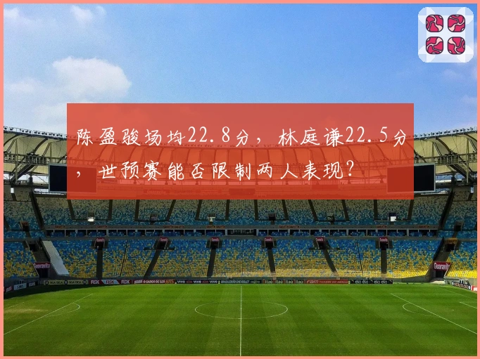 陈盈骏场均22.8分，林庭谦22.5分，世预赛能否限制两人表现？