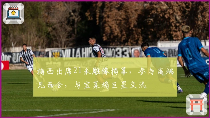 梅西出席21米雕像揭幕，参与高端见面会，与宝莱坞巨星交流