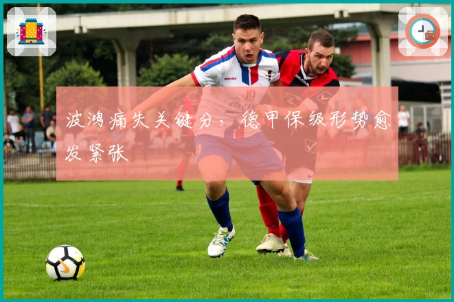 波鸿痛失关键分，德甲保级形势愈发紧张