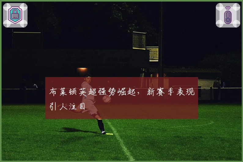 布莱顿英超强势崛起，新赛季表现引人注目