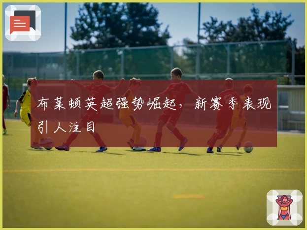 布莱顿英超强势崛起，新赛季表现引人注目