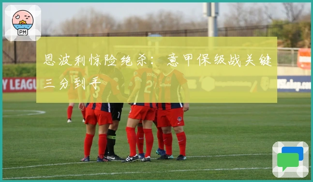 恩波利惊险绝杀：意甲保级战关键三分到手