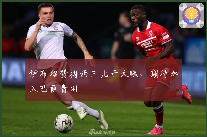 伊布称赞梅西三儿子天赋，期待加入巴萨青训