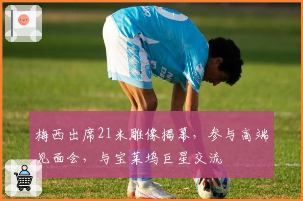 梅西出席21米雕像揭幕，参与高端见面会，与宝莱坞巨星交流