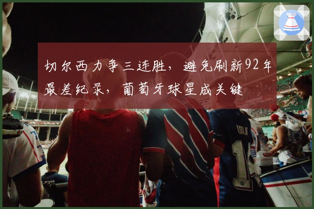 切尔西力争三连胜，避免刷新92年最差纪录，葡萄牙球星成关键