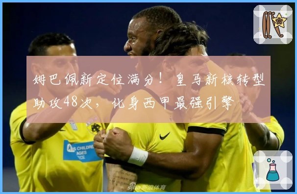 姆巴佩新定位满分！皇马新核转型助攻48次，化身西甲最强引擎