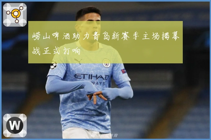 崂山啤酒助力青岛新赛季主场揭幕战正式打响