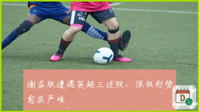 谢菲联遭遇英超三连败，保级形势愈发严峻